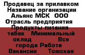 Продавец за прилавком › Название организации ­ Альянс-МСК, ООО › Отрасль предприятия ­ Продукты питания, табак › Минимальный оклад ­ 33 800 - Все города Работа » Вакансии   . Томская обл.,Томск г.